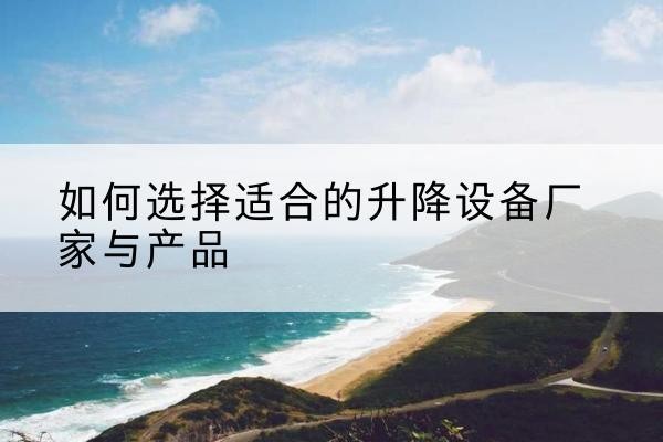 怒江电动升降平台厂家-如何选择适合的升降设备厂家与产品