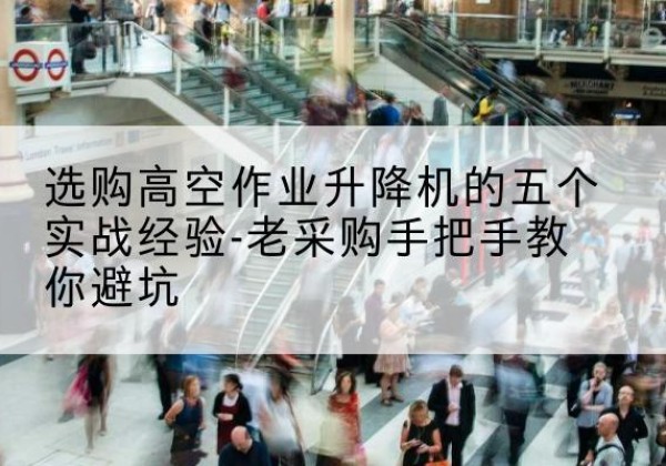 怒江高空作业升降机厂家-选购高空作业升降机的五个实战经验-老采购手把手教你避坑