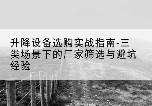 怒江移动式升降机厂家推荐-升降设备选购实战指南-三类场景下的厂家筛选与避坑经验