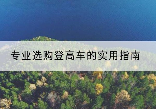 怒江电动登高车厂家推荐-专业选购登高车的实用指南