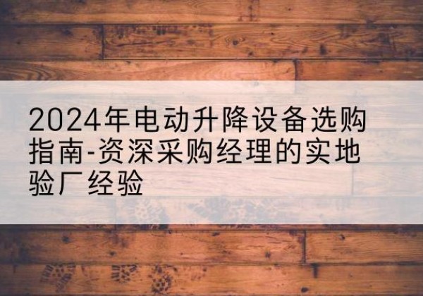 怒江电动剪叉升降平台厂家-2024年电动升降设备选购指南-资深采购经理的实地验厂经验