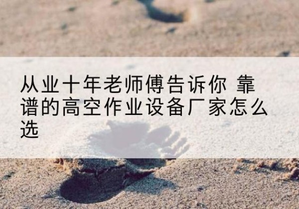怒江高空作业升降机厂家推荐-从业十年老师傅告诉你 靠谱的高空作业设备厂家怎么选