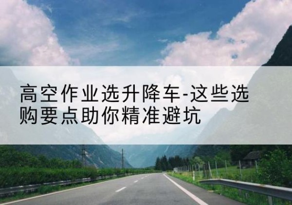 怒江升降车厂家-高空作业选升降车-这些选购要点助你*避坑