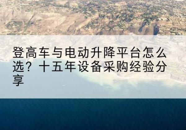 怒江登高车厂家厂家-登高车与电动升降平台怎么选？十五年设备采购经验分享