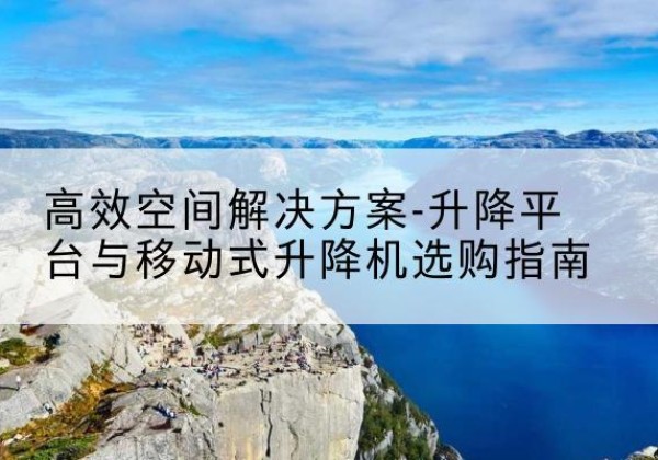 怒江升降平台厂家-*空间解决方案-升降平台与移动式升降机选购指南