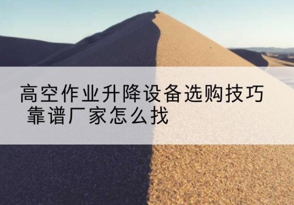 怒江电动升降平台厂家推荐-高空作业升降设备选购技巧 靠谱厂家怎么找