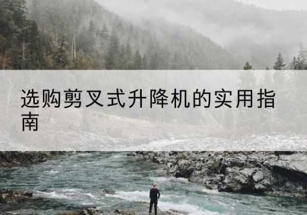 怒江剪叉式升降机怎么选-选购剪叉式升降机的实用指南