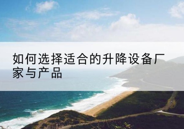 怒江电动升降平台厂家-如何选择适合的升降设备厂家与产品