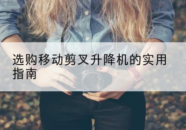 怒江移动剪叉升降机怎么选-选购移动剪叉升降机的实用指南